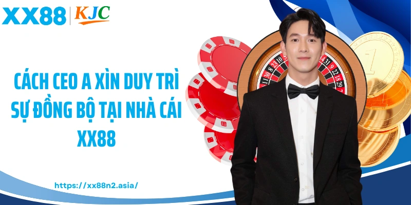 Cách CEO A Xìn duy trì sự đồng bộ tại nhà cái XX88