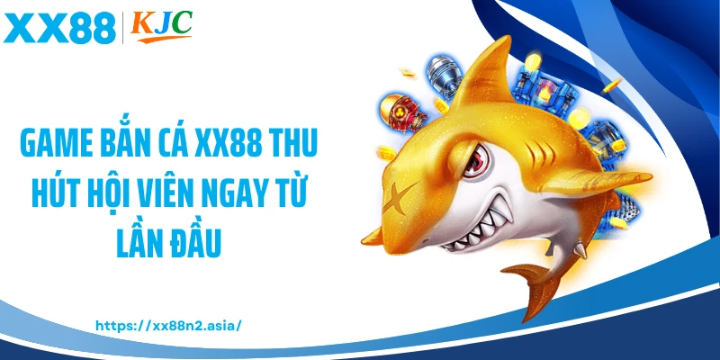 Game bắn cá XX88 thu hút hội viên ngay từ lần đầu