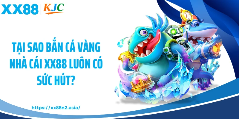 Tại sao bắn cá vàng nhà cái XX88 luôn có sức hút?